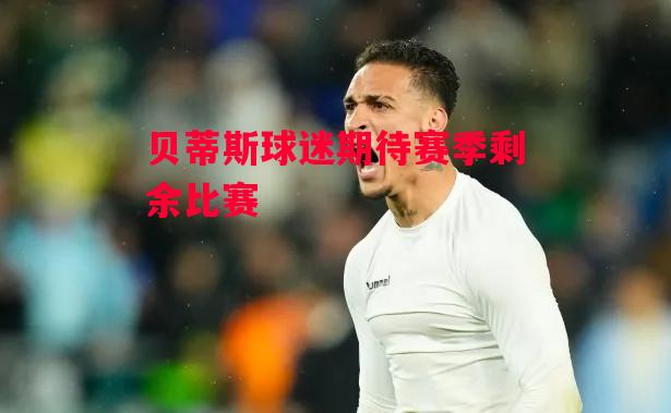 易胜博体育-贝蒂斯球迷期待赛季剩余比赛-第1张图片-易胜博体育 易胜博体育-贝蒂斯球迷期待赛季剩余比赛-第1张图片-易胜博体育