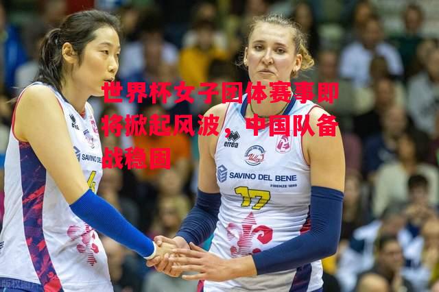 易胜博体育官方网站-世界杯女子团体赛事即将掀起风波,中国队备战稳固-第2张图片-易胜博体育 易胜博体育官方网站-世界杯女子团体赛事即将掀起风波,中国队备战稳固-第2张图片-易胜博体育