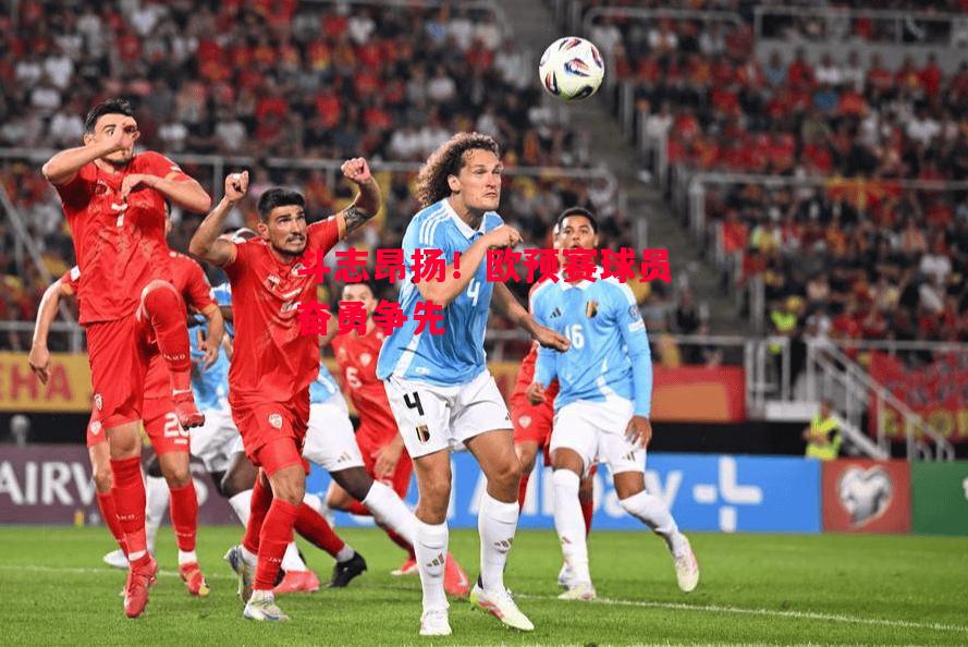 ysbSPORTS-斗志昂扬!欧预赛球员奋勇争先-第2张图片-易胜博体育 ysbSPORTS-斗志昂扬!欧预赛球员奋勇争先-第2张图片-易胜博体育