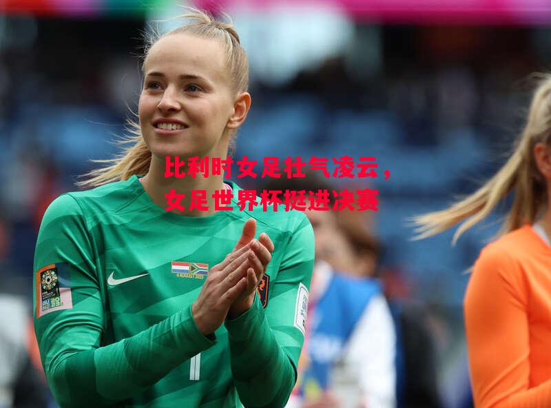 易胜博体育-比利时女足壮气凌云,女足世界杯挺进决赛-第2张图片-易胜博体育 易胜博体育-比利时女足壮气凌云,女足世界杯挺进决赛-第2张图片-易胜博体育