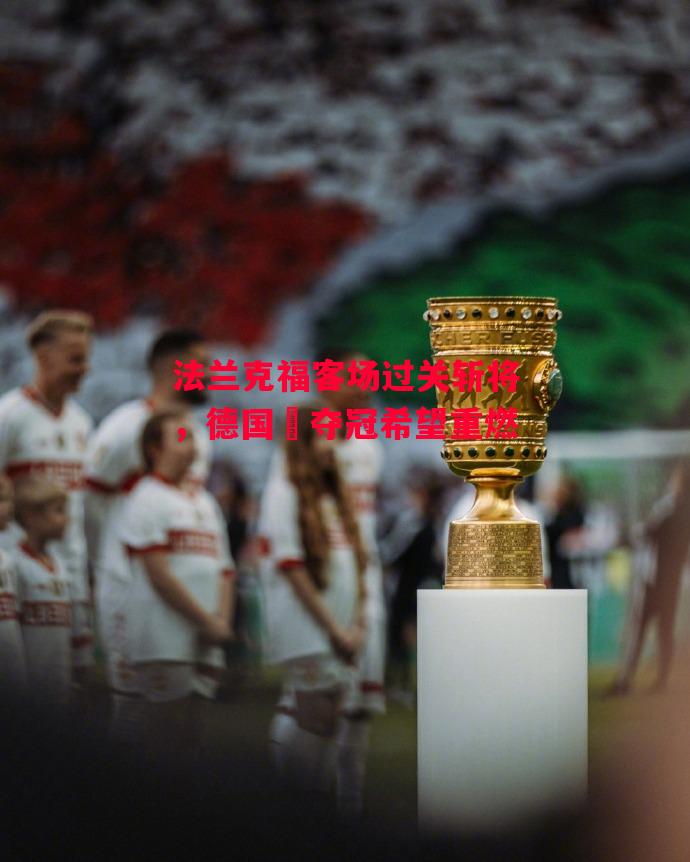 易胜博体育-法兰克福客场过关斩将,德国盃夺冠希望重燃-第1张图片-易胜博体育 易胜博体育-法兰克福客场过关斩将,德国盃夺冠希望重燃-第1张图片-易胜博体育
