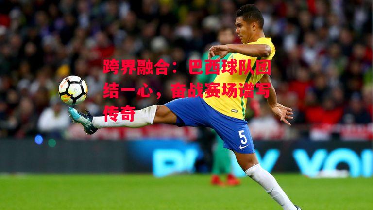 ysbSPORTS-跨界融合:巴西球队团结一心,奋战赛场谱写传奇-第2张图片-易胜博体育 ysbSPORTS-跨界融合:巴西球队团结一心,奋战赛场谱写传奇-第2张图片-易胜博体育