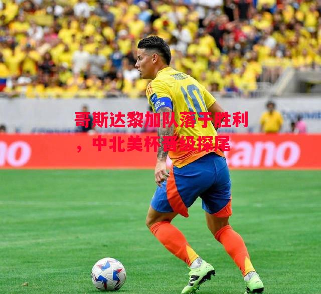 易胜博体育-哥斯达黎加队落于胜利，中北美杯晋级探尾-第2张图片-易胜博体育